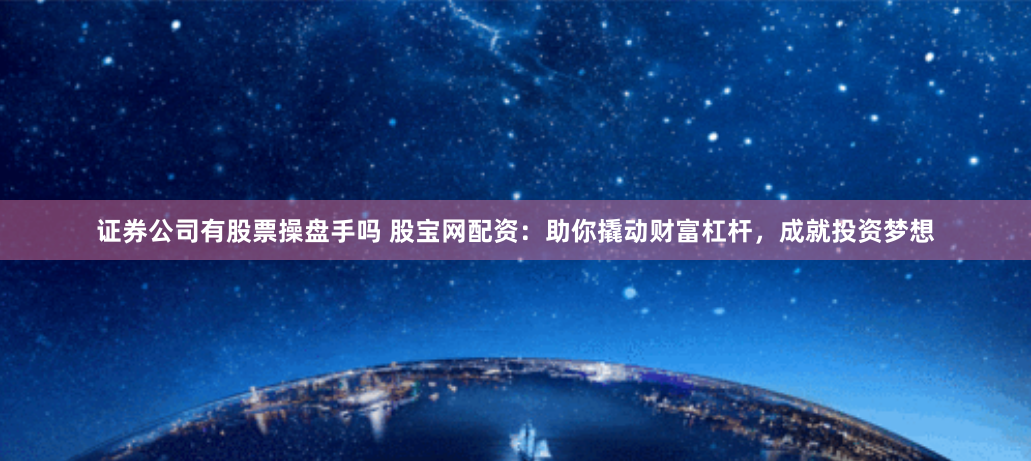 证券公司有股票操盘手吗 股宝网配资：助你撬动财富杠杆，成就投资梦想