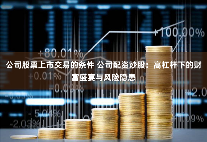 公司股票上市交易的条件 公司配资炒股:高杠杆下的财富盛宴与风险隐患